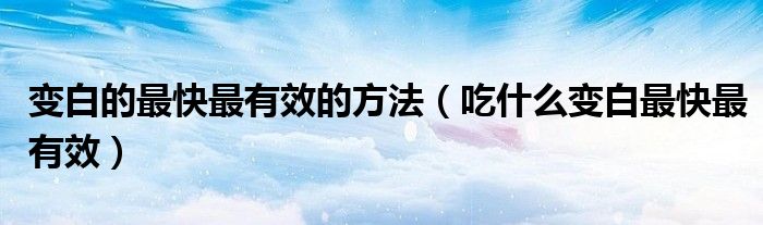 變白的最快最有效的方法（吃什么變白最快最有效）