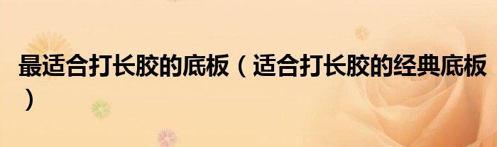 最適合打長膠的底板（適合打長膠的經(jīng)典底板）