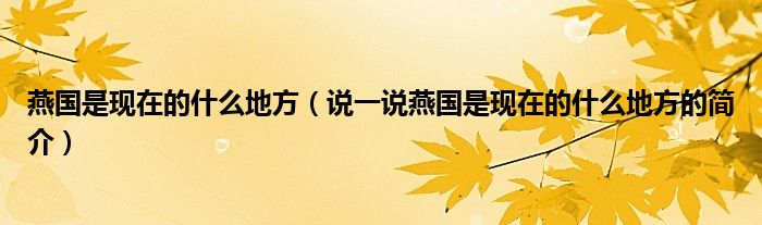 燕國是現(xiàn)在的什么地方（說一說燕國是現(xiàn)在的什么地方的簡介）
