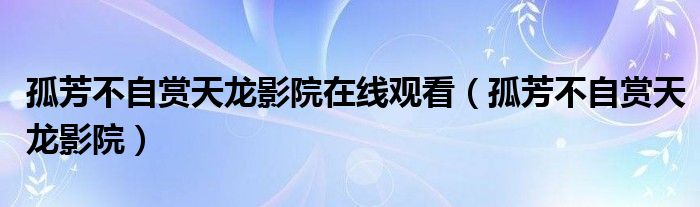 孤芳不自賞天龍影院在線觀看（孤芳不自賞天龍影院）