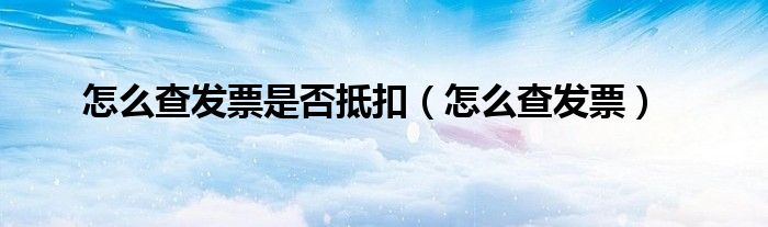 怎么查發(fā)票是否抵扣（怎么查發(fā)票）