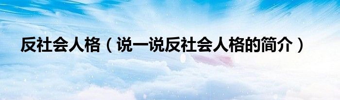 反社會(huì)人格（說一說反社會(huì)人格的簡(jiǎn)介）