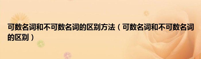 可數(shù)名詞和不可數(shù)名詞的區(qū)別方法（可數(shù)名詞和不可數(shù)名詞的區(qū)別）