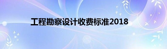 工程勘察設(shè)計(jì)收費(fèi)標(biāo)準(zhǔn)2018