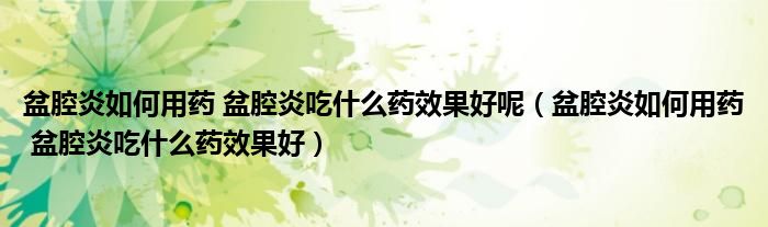 盆腔炎如何用藥 盆腔炎吃什么藥效果好呢（盆腔炎如何用藥 盆腔炎吃什么藥效果好）