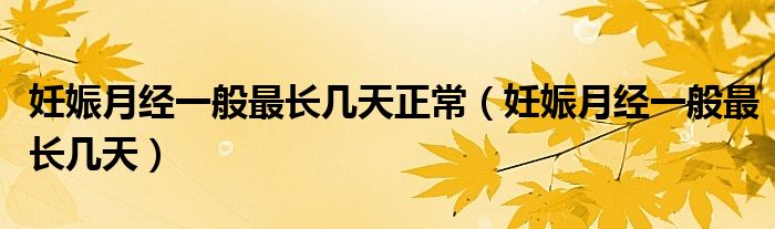 妊娠月經(jīng)一般最長幾天正常（妊娠月經(jīng)一般最長幾天）