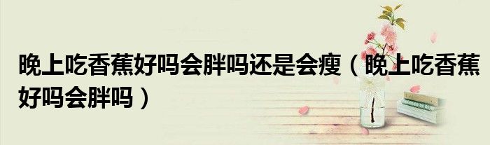 晚上吃香蕉好嗎會胖嗎還是會瘦（晚上吃香蕉好嗎會胖嗎）