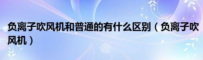 負(fù)離子吹風(fēng)機和普通的有什么區(qū)別（負(fù)離子吹風(fēng)機）