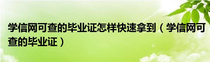 學(xué)信網(wǎng)可查的畢業(yè)證怎樣快速拿到（學(xué)信網(wǎng)可查的畢業(yè)證）