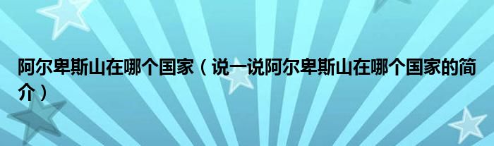 阿爾卑斯山在哪個(gè)國家（說一說阿爾卑斯山在哪個(gè)國家的簡介）