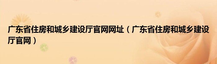 廣東省住房和城鄉(xiāng)建設廳官網(wǎng)網(wǎng)址（廣東省住房和城鄉(xiāng)建設廳官網(wǎng)）