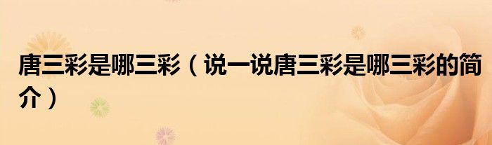 唐三彩是哪三彩（說(shuō)一說(shuō)唐三彩是哪三彩的簡(jiǎn)介）