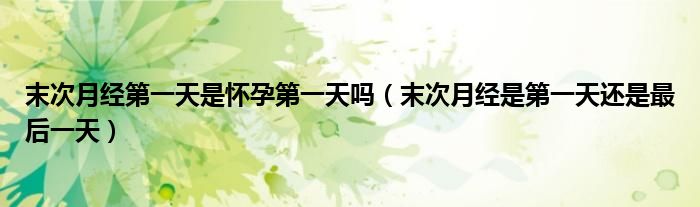 末次月經(jīng)第一天是懷孕第一天嗎（末次月經(jīng)是第一天還是最后一天）