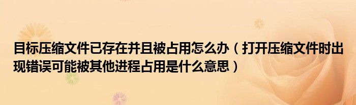 目標(biāo)壓縮文件已存在并且被占用怎么辦（打開壓縮文件時(shí)出現(xiàn)錯(cuò)誤可能被其他進(jìn)程占用是什么意思）