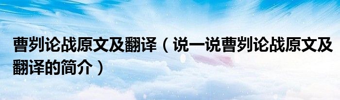 曹劌論戰(zhàn)原文及翻譯（說一說曹劌論戰(zhàn)原文及翻譯的簡介）