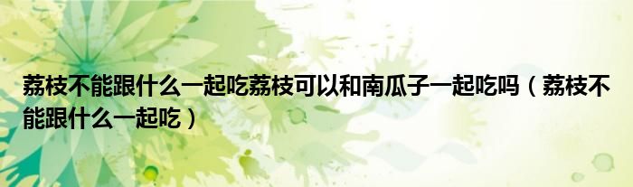 荔枝不能跟什么一起吃荔枝可以和南瓜子一起吃嗎（荔枝不能跟什么一起吃）