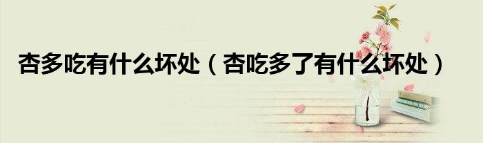 杏多吃有什么壞處（杏吃多了有什么壞處）