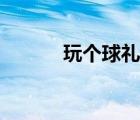 玩?zhèn)€球禮包碼（玩?zhèn)€球兌換碼）