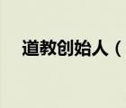 道教創(chuàng)始人（說一說道教創(chuàng)始人的簡介）