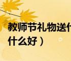 教師節(jié)禮物送什么好十三塊錢（教師節(jié)禮物送什么好）