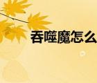 吞噬魔怎么打視頻（吞噬魔怎么打）