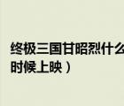 終極三國甘昭烈什么時候被拆穿（終極三國2017第二季什么時候上映）