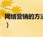 網(wǎng)絡(luò)營(yíng)銷的方法有哪些（網(wǎng)絡(luò)營(yíng)銷方式有哪些）