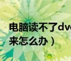 電腦讀不了dvd光盤（電腦讀dvd光盤讀不出來怎么辦）