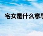 宅女是什么意思簡單點（宅女是什么意思）