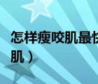 怎樣瘦咬肌最快最有效最簡單（怎樣可以瘦咬肌）
