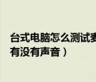 臺(tái)式電腦怎么測試麥克風(fēng)有沒有聲音（電腦怎么測試麥克風(fēng)有沒有聲音）