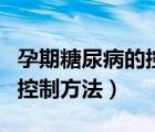 孕期糖尿病的控制方法是什么（孕期糖尿病的控制方法）