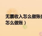 無票收入怎么做賬務(wù)處理?要掛無票收入明細(xì)嗎（無票收入怎么做賬）
