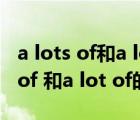 a lots of和a lot of 和lot of的區(qū)別（a lots of 和a lot of的區(qū)別）