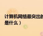 計(jì)算機(jī)網(wǎng)絡(luò)最突出的有點(diǎn)是什么（計(jì)算機(jī)網(wǎng)絡(luò)最突出的優(yōu)點(diǎn)是什么）