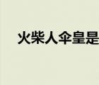 火柴人傘皇是誰做的（火柴人傘皇是誰）