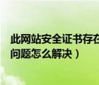 此網(wǎng)站安全證書存在問(wèn)題怎么解決辦法（此網(wǎng)站安全證書有問(wèn)題怎么解決）