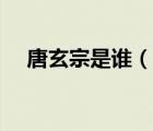 唐玄宗是誰（說一說唐玄宗是誰的簡介）