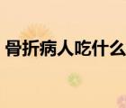 骨折病人吃什么好一點(diǎn)（骨折病人吃什么好）