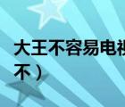大王不容易電視劇全集（大王不容易為什么看不）