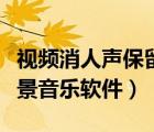 視頻消人聲保留背景音樂軟件（消人聲保留背景音樂軟件）