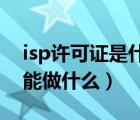 isp許可證是什么證（isp許可證是什么意思 能做什么）