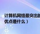 計(jì)算機(jī)網(wǎng)絡(luò)最突出的優(yōu)點(diǎn)是什么意思（計(jì)算機(jī)網(wǎng)絡(luò)最突出的優(yōu)點(diǎn)是什么）