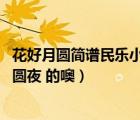 花好月圓簡譜民樂小合奏曲（求  花好月圓 簡譜 不是 花好月圓夜 的噢）