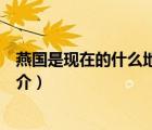 燕國是現(xiàn)在的什么地方（說一說燕國是現(xiàn)在的什么地方的簡介）
