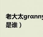 老大太grαnnyghjnese漢語（bilibili的老大是誰）