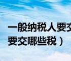 一般納稅人要交哪些稅計算公式（一般納稅人要交哪些稅）