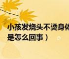 小孩發(fā)燒頭不燙身體燙是怎么回事（寶寶發(fā)燒手腳涼身體燙是怎么回事）