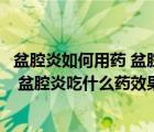 盆腔炎如何用藥 盆腔炎吃什么藥效果好呢（盆腔炎如何用藥 盆腔炎吃什么藥效果好）