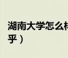 湖南大學(xué)怎么樣知乎排名（湖南大學(xué)怎么樣知乎）